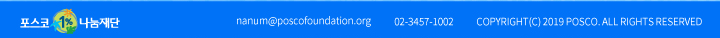 포스코1%나눔재단 nanum@poscofoundation.org 02-3457-1002 COPYRIGHT(C) 2019 POSCO. ALL RIGHTS RESERVED