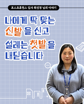 포스코휴먼스 입사 최선경 님의 이야기 나에게 딱 맞는 신발을 신고 설레는 첫발을 내딛습니다.