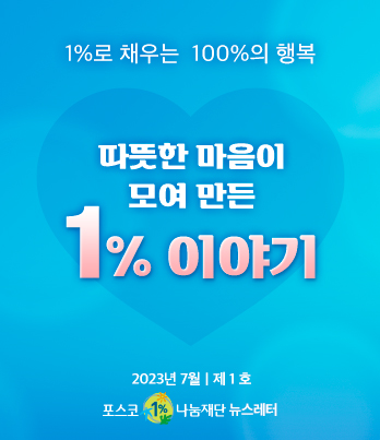 1%로 채우는 100%의 행복 따뜻한 마음이 모여 만든 1% 이야기 2023년 7월 제 1 호 포스코1%나눔재단 뉴스레터