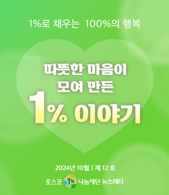 1%로 채우는 100%의 행복 따뜻한 마음이 모여 만든 1% 이야기 2023년 10월 제 12호 포스코1%나눔재단 뉴스레터