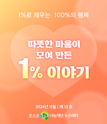 1%로 채우는 100%의 행복 따뜻한 마음이 모여 만든 1% 이야기 2024년 11월 제 13호 포스코1%나눔재단 뉴스레터