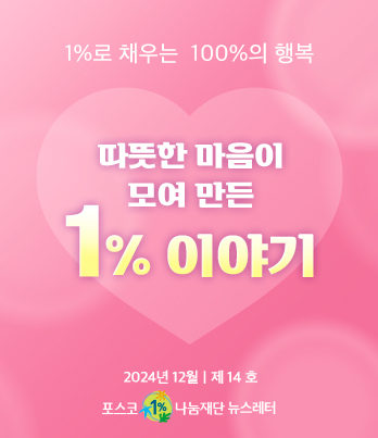 1%로 채우는 100%의 행복 따뜻한 마음이 모여 만든 1% 이야기 2024년 12월 제 14호 포스코1%나눔재단 뉴스레터