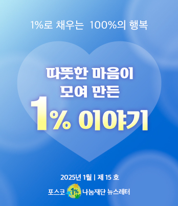 1%로 채우는 100%의 행복 따뜻한 마음이 모여 만든 1% 이야기 2025년 1월 제 15호 포스코1%나눔재단 뉴스레터