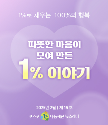 1%로 채우는 100%의 행복 따뜻한 마음이 모여 만든 1% 이야기 2025년 2월 제 16호 포스코1%나눔재단 뉴스레터