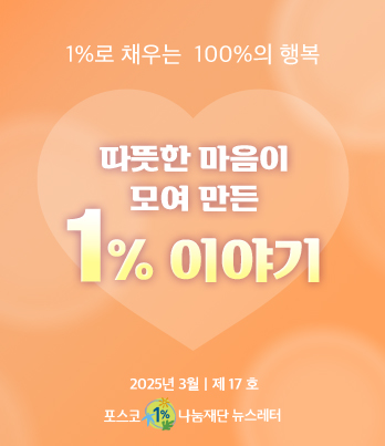 1%로 채우는 100%의 행복 따뜻한 마음이 모여 만든 1% 이야기 2025년 3월 제 17호 포스코1%나눔재단 뉴스레터