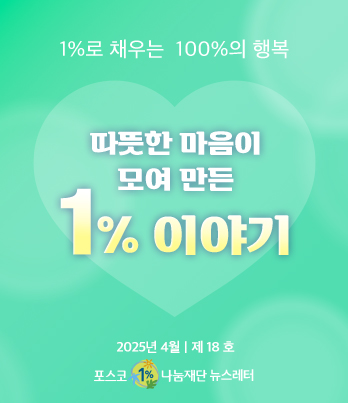 1%로 채우는 100%의 행복 따뜻한 마음이 모여 만든 1% 이야기 2025년 4월 제 18호 포스코1%나눔재단 뉴스레터