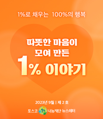 1%로 채우는 100%의 행복 따뜻한 마음이 모여 만든 1% 이야기 2023년 9월 제 2 호 포스코1%나눔재단 뉴스레터