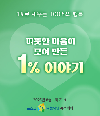 1%로 채우는 100%의 행복 따뜻한 마음이 모여 만든 1% 이야기 2025년 8월 제 21호 포스코1%나눔재단 뉴스레터