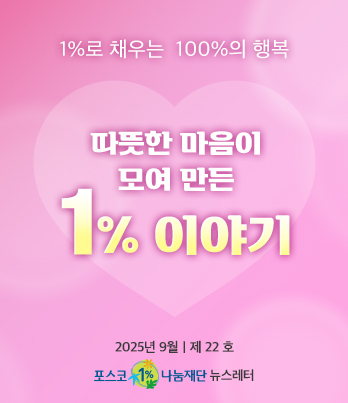 1%로 채우는 100%의 행복 따뜻한 마음이 모여 만든 1% 이야기 2025년 9월 제 22호 포스코1%나눔재단 뉴스레터