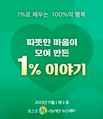 1%로 채우는 100%의 행복 따뜻한 마음이 모여 만든 1% 이야기 2023년 11월 제 3 호 포스코1%나눔재단 뉴스레터