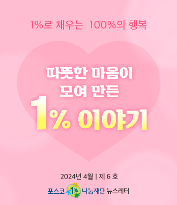 1%로 채우는 100%의 행복 따뜻한 마음이 모여 만든 1% 이야기 2023년 4월 제 6 호 포스코1%나눔재단 뉴스레터