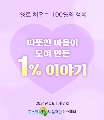 1%로 채우는 100%의 행복 따뜻한 마음이 모여 만든 1% 이야기 2023년 5월 제 7 호 포스코1%나눔재단 뉴스레터