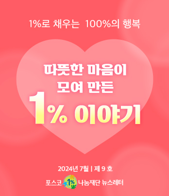 1%로 채우는 100%의 행복 따뜻한 마음이 모여 만든 1% 이야기 2023년 7월 제 9 호 포스코1%나눔재단 뉴스레터