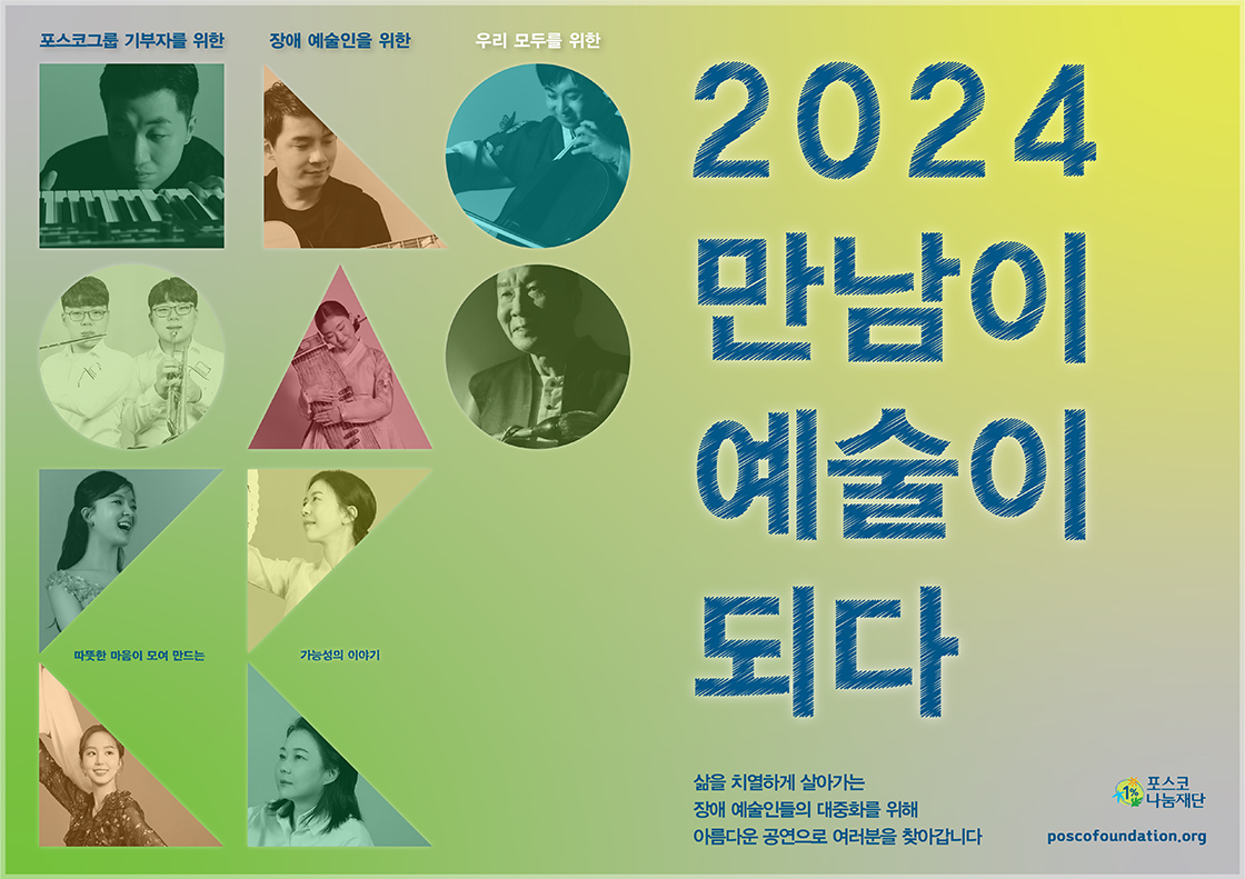 포스코그룹 기부자를 위한 장애 예술인을 위한 우리 모두를 위한 따뜻한 마음이 모여 만드는 가능성의 이야기 2024 만남이 예술이 되다 삶을 치열하게 살아가는 장애 예술인들의 대중화를 위해 아름다운 공연으로 여러분을 찾아갑니다. poscofoundation.org 포스코1%나눔재단 로고