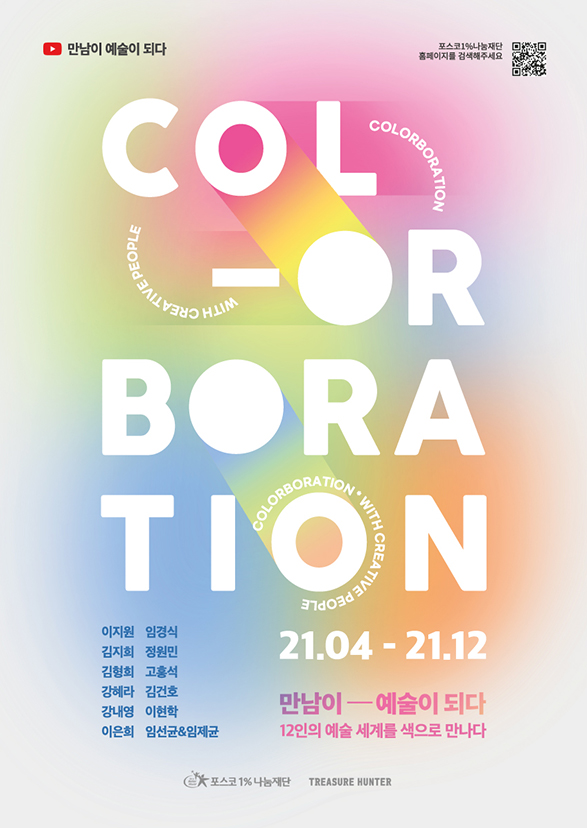 만남이 예술이 되다 포스코1%나눔재단 홈페이지 QR 코드(오른쪽상단) COLOR BORA TION 21.04-21.12 만남이-예술이되다 12인의 예술세계를 색으로 만나다. 이지원,임경식,김지희,정원민,김형희,고형석,강혜라,김건호,강내영,이현학,이은희,임선균&임제균 1%나눔재단 TREASURE HUNTER